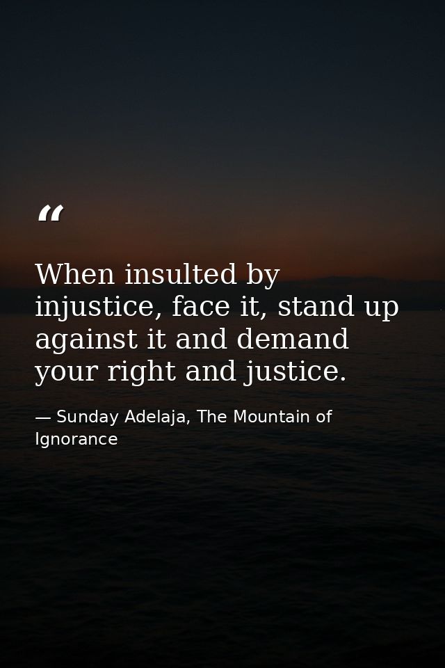When insulted by injustice, face it, stand up against it and demand your right and justice. — Sunday Adelaja, The Mountain of Ignorance