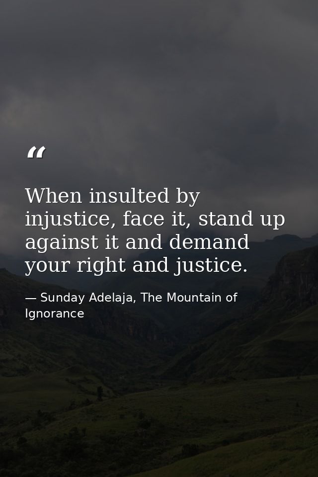 When insulted by injustice, face it, stand up against it and demand your right and justice. — Sunday Adelaja, The Mountain of Ignorance