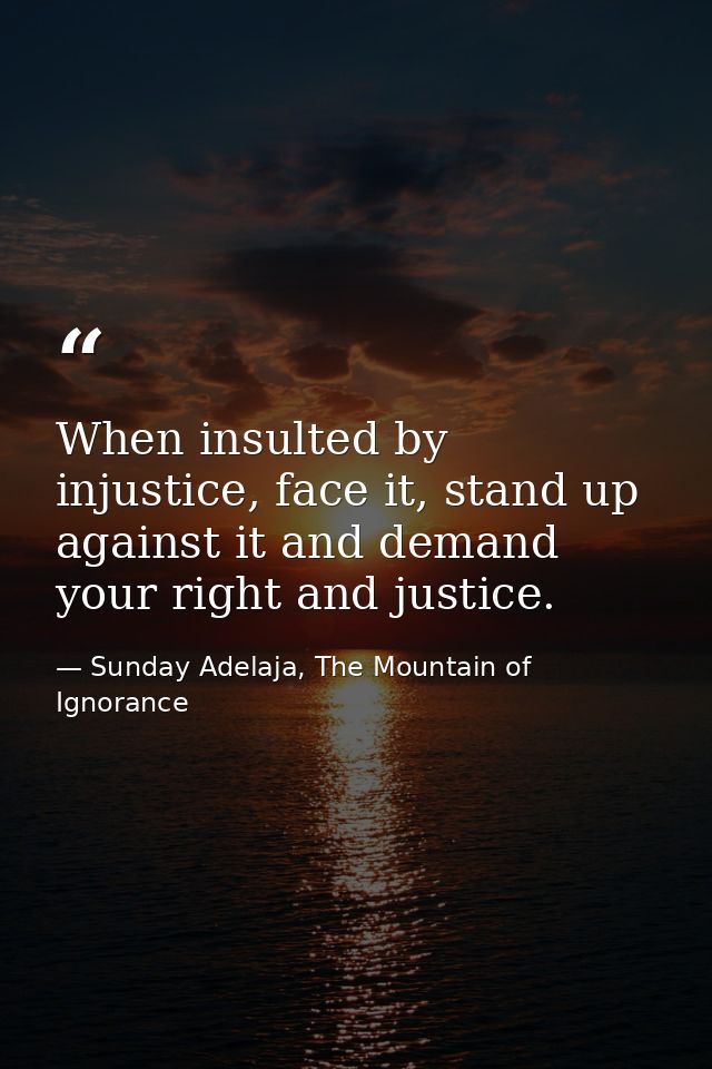 When insulted by injustice, face it, stand up against it and demand your right and justice. — Sunday Adelaja, The Mountain of Ignorance