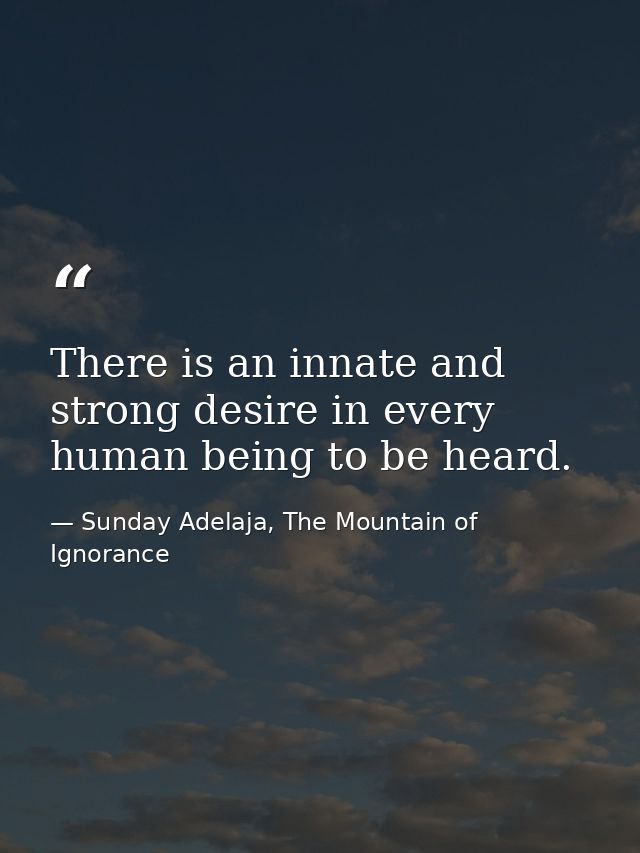 There is an innate and strong desire in every human being to be heard. — Sunday Adelaja, The Mountain of Ignorance