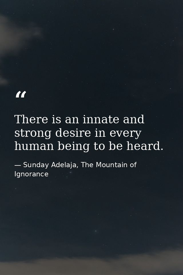 There is an innate and strong desire in every human being to be heard. — Sunday Adelaja, The Mountain of Ignorance
