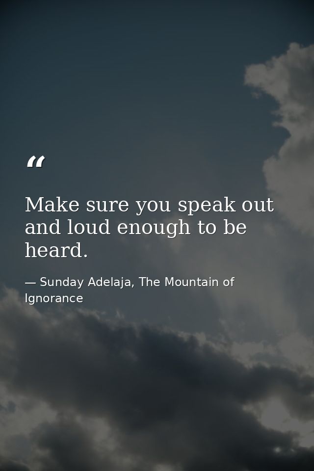 Make sure you speak out and loud enough to be heard. — Sunday Adelaja, The Mountain of Ignorance