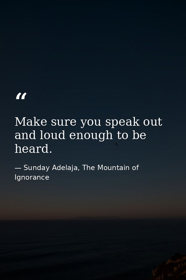 Make sure you speak out and loud enough to be heard. — Sunday Adelaja, The Mountain of Ignorance