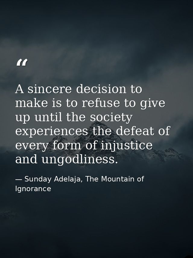 A sincere decision to make is to refuse to give up until the society experiences the defeat of every form of injustice a — Sunday Adelaja, The Mountain of Ignorance