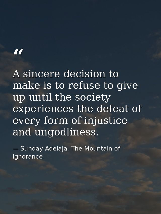 A sincere decision to make is to refuse to give up until the society experiences the defeat of every form of injustice a — Sunday Adelaja, The Mountain of Ignorance