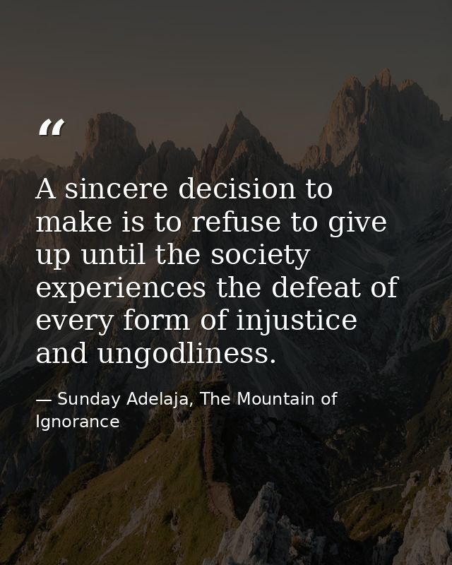 A sincere decision to make is to refuse to give up until the society experiences the defeat of every form of injustice a — Sunday Adelaja, The Mountain of Ignorance