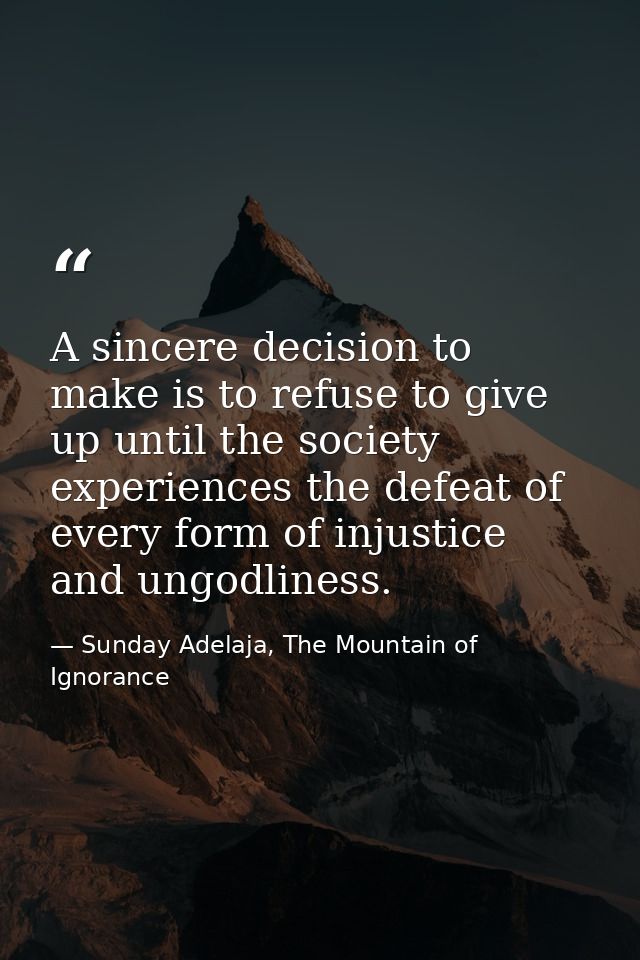 A sincere decision to make is to refuse to give up until the society experiences the defeat of every form of injustice a — Sunday Adelaja, The Mountain of Ignorance