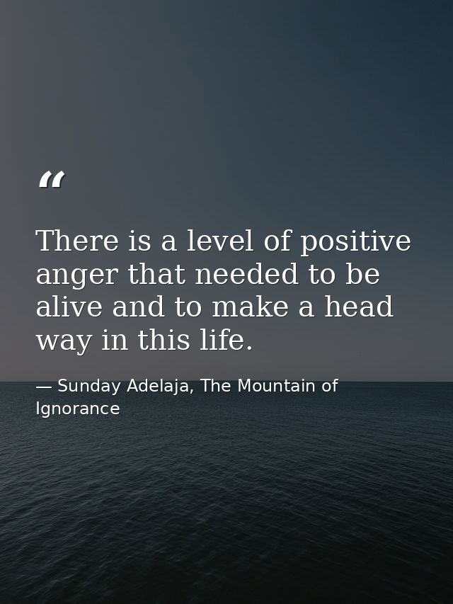 There is a level of positive anger that needed to be alive and to make a head way in this life. — Sunday Adelaja, The Mountain of Ignorance