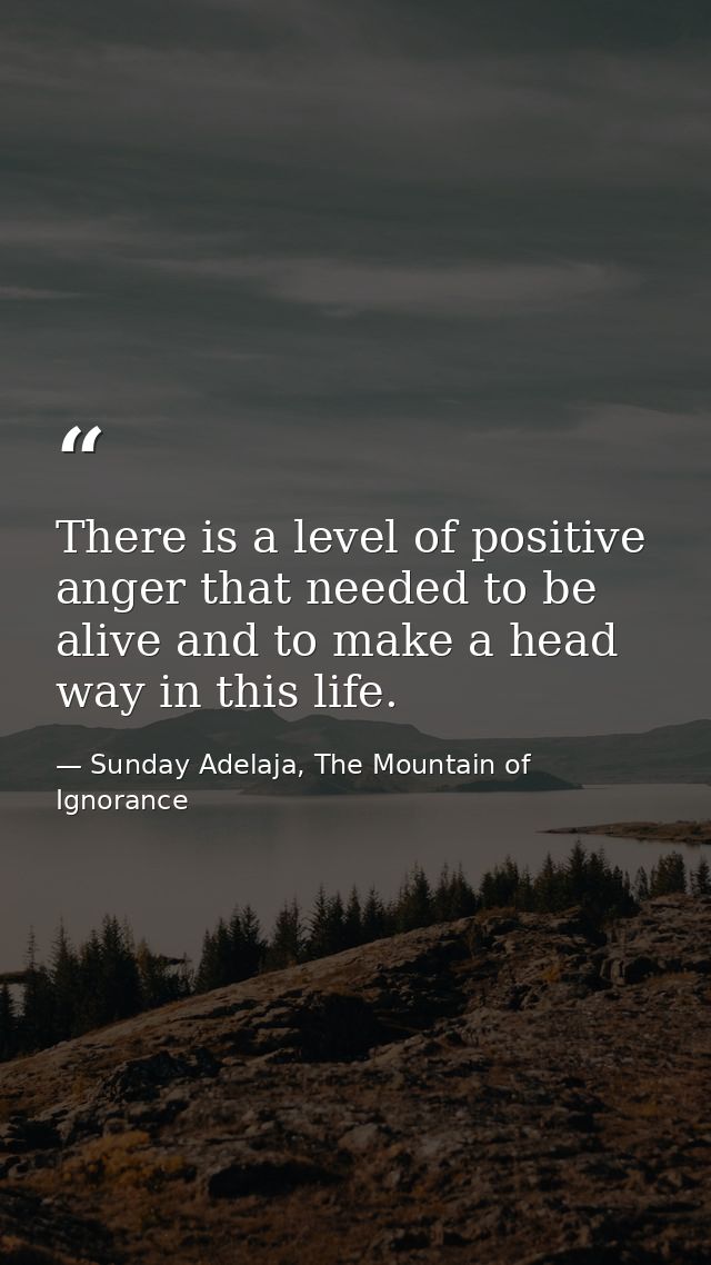 There is a level of positive anger that needed to be alive and to make a head way in this life. — Sunday Adelaja, The Mountain of Ignorance