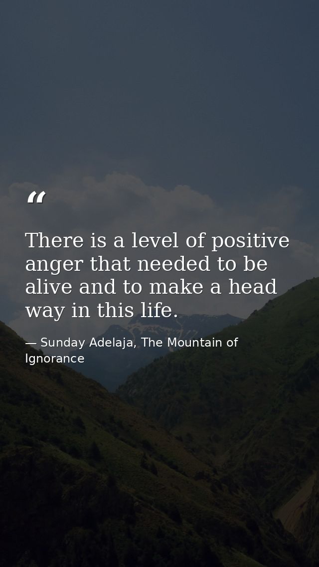 There is a level of positive anger that needed to be alive and to make a head way in this life. — Sunday Adelaja, The Mountain of Ignorance