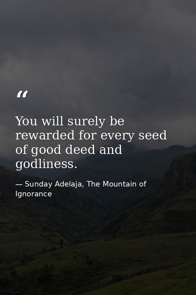 You will surely be rewarded for every seed of good deed and godliness. — Sunday Adelaja, The Mountain of Ignorance