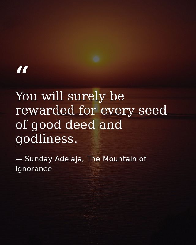 You will surely be rewarded for every seed of good deed and godliness. — Sunday Adelaja, The Mountain of Ignorance