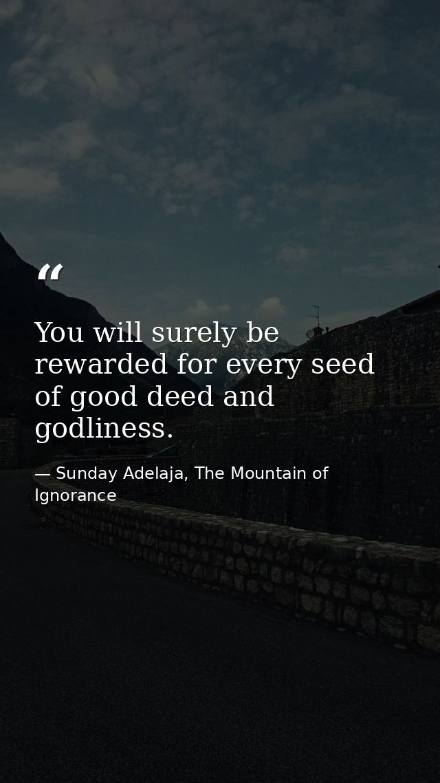 You will surely be rewarded for every seed of good deed and godliness. — Sunday Adelaja, The Mountain of Ignorance