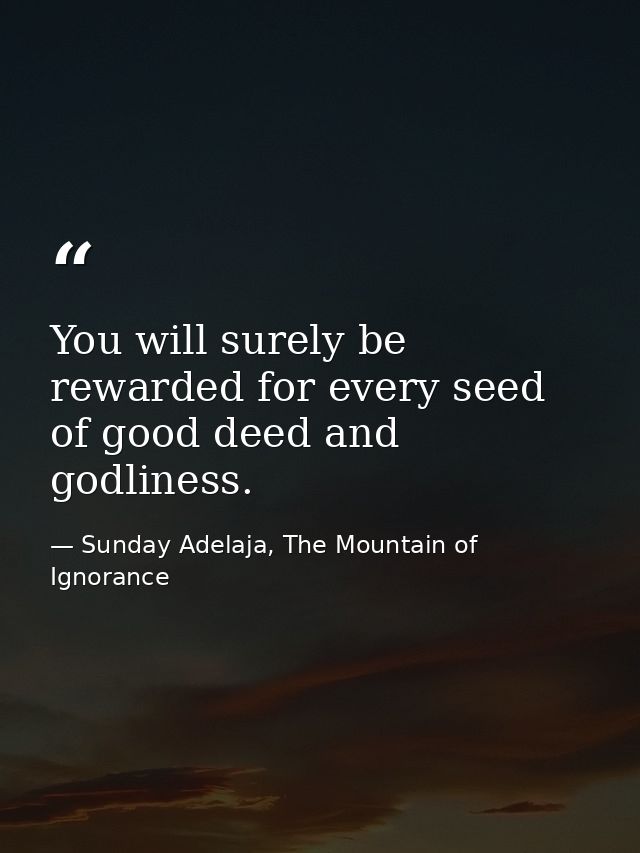 You will surely be rewarded for every seed of good deed and godliness. — Sunday Adelaja, The Mountain of Ignorance