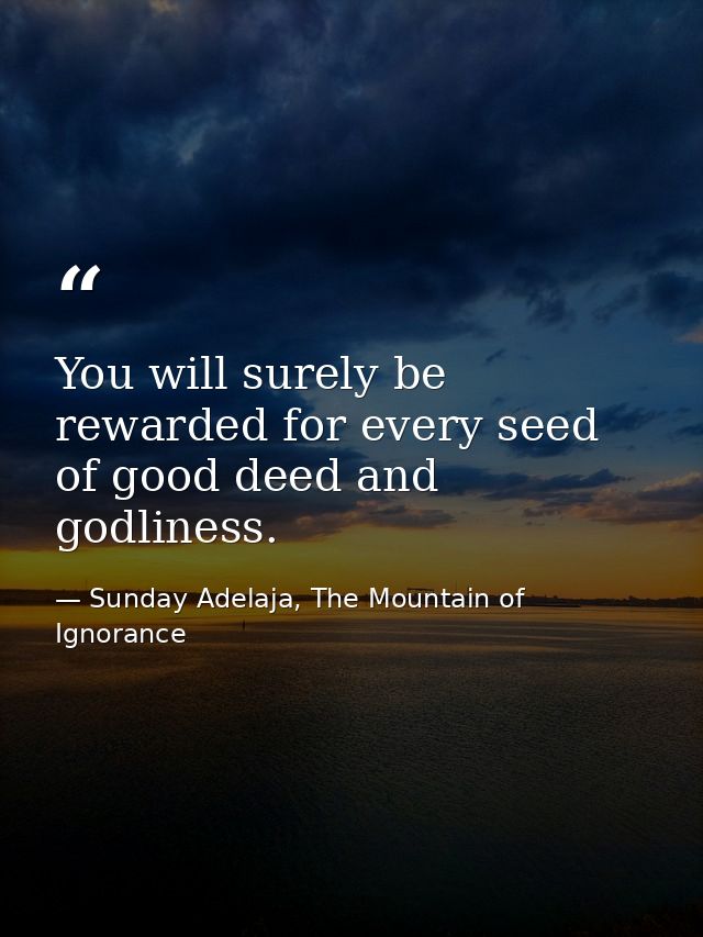 You will surely be rewarded for every seed of good deed and godliness. — Sunday Adelaja, The Mountain of Ignorance