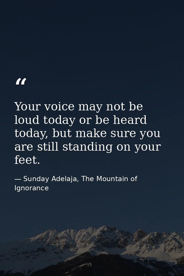 Your voice may not be loud today or be heard today, but make sure you are still standing on your feet. — Sunday Adelaja, The Mountain of Ignorance