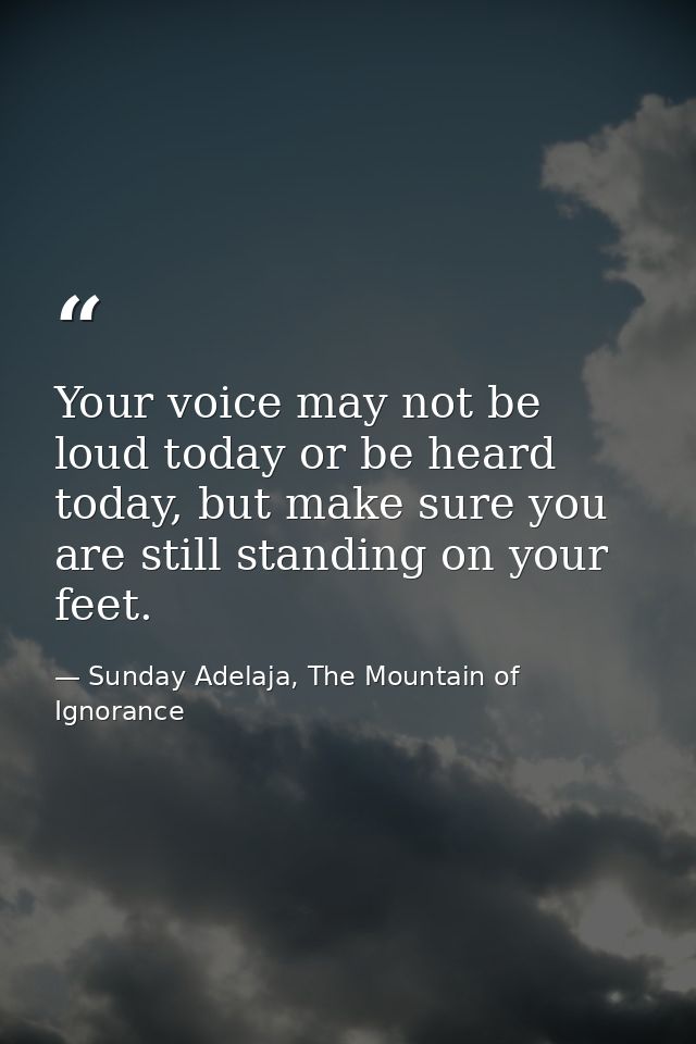 Your voice may not be loud today or be heard today, but make sure you are still standing on your feet. — Sunday Adelaja, The Mountain of Ignorance