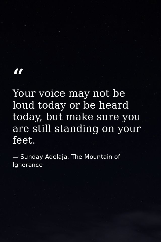 Your voice may not be loud today or be heard today, but make sure you are still standing on your feet. — Sunday Adelaja, The Mountain of Ignorance