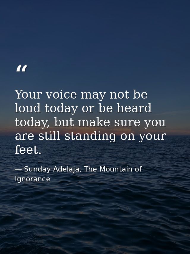 Your voice may not be loud today or be heard today, but make sure you are still standing on your feet. — Sunday Adelaja, The Mountain of Ignorance
