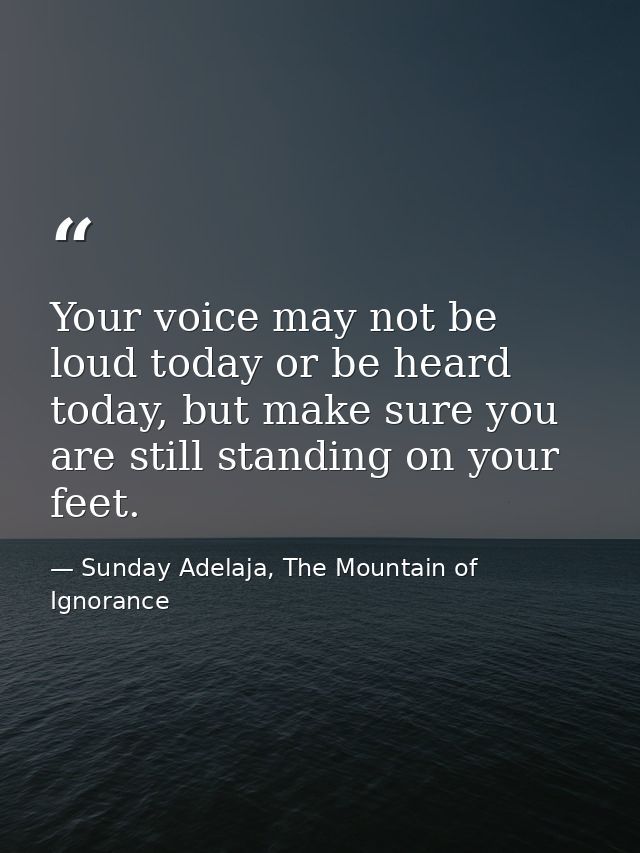Your voice may not be loud today or be heard today, but make sure you are still standing on your feet. — Sunday Adelaja, The Mountain of Ignorance