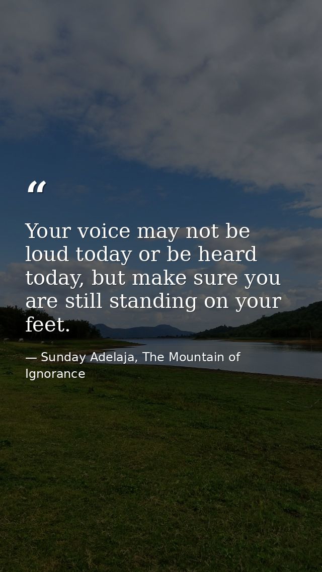 Your voice may not be loud today or be heard today, but make sure you are still standing on your feet. — Sunday Adelaja, The Mountain of Ignorance