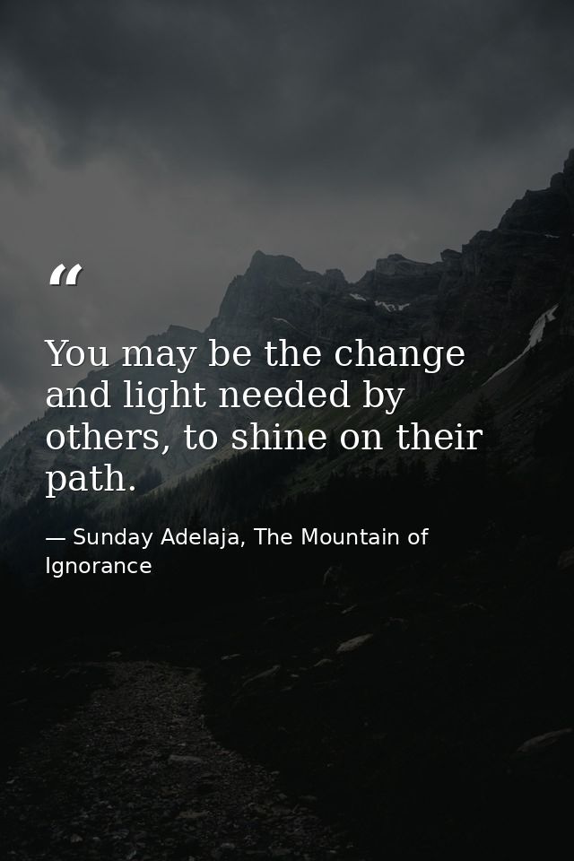You may be the change and light needed by others, to shine on their path. — Sunday Adelaja, The Mountain of Ignorance