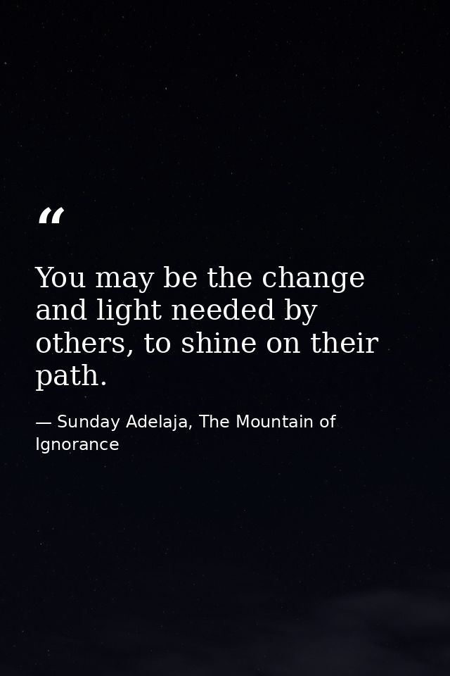 You may be the change and light needed by others, to shine on their path. — Sunday Adelaja, The Mountain of Ignorance