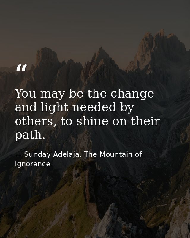 You may be the change and light needed by others, to shine on their path. — Sunday Adelaja, The Mountain of Ignorance