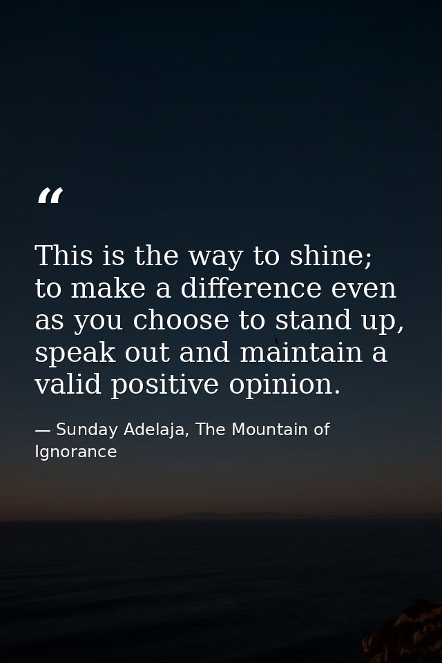 This is the way to shine; to make a difference even as you choose to stand up, speak out and maintain a valid positive o — Sunday Adelaja, The Mountain of Ignorance