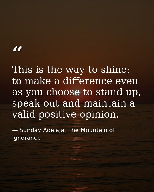 This is the way to shine; to make a difference even as you choose to stand up, speak out and maintain a valid positive o — Sunday Adelaja, The Mountain of Ignorance