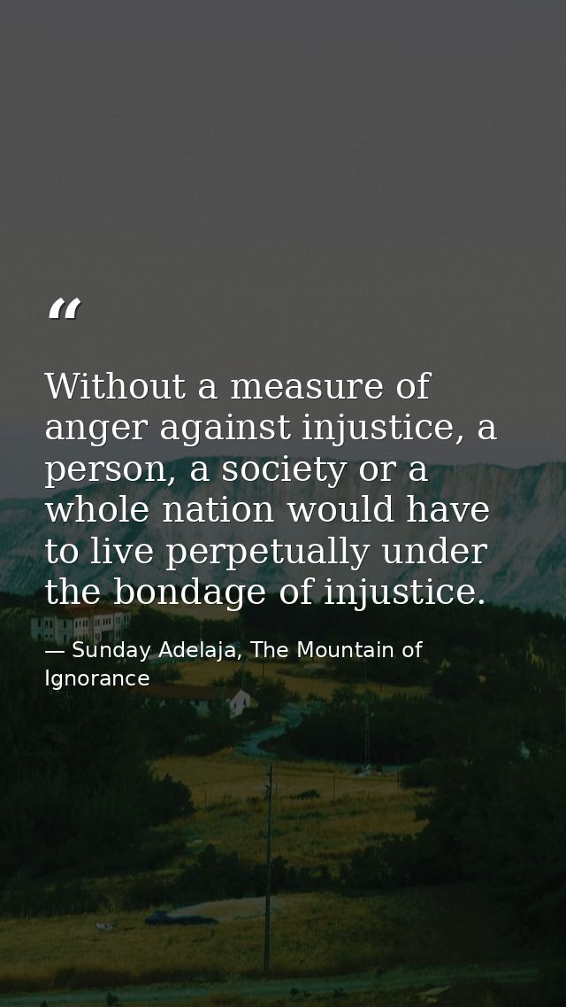 Without a measure of anger against injustice, a person, a society or a whole nation would have to live perpetually under — Sunday Adelaja, The Mountain of Ignorance