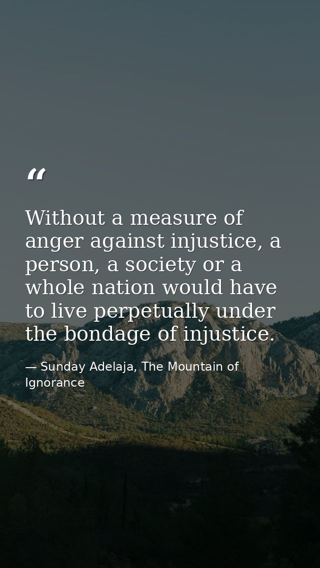 Without a measure of anger against injustice, a person, a society or a whole nation would have to live perpetually under — Sunday Adelaja, The Mountain of Ignorance