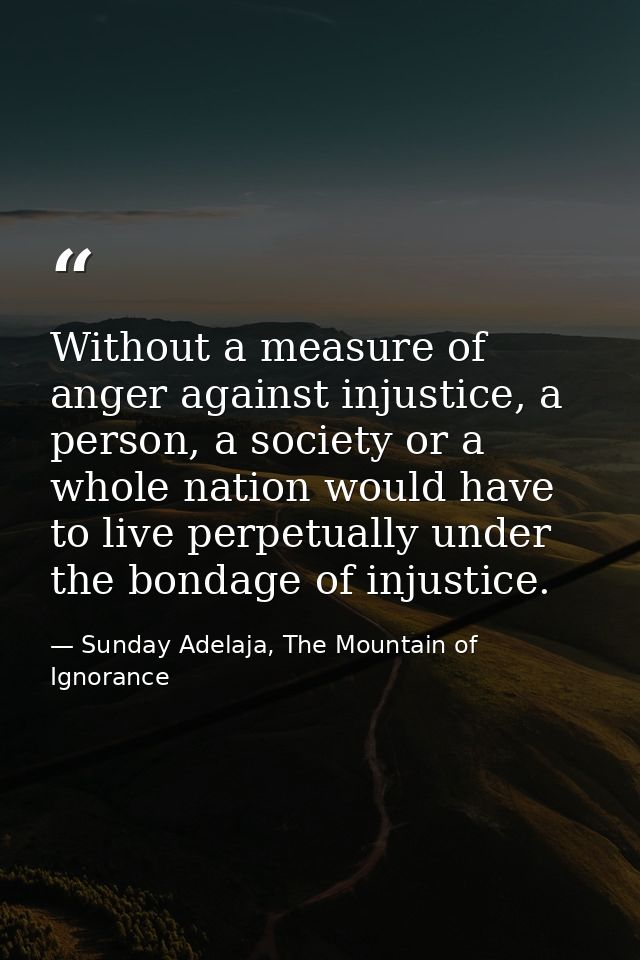 Without a measure of anger against injustice, a person, a society or a whole nation would have to live perpetually under — Sunday Adelaja, The Mountain of Ignorance