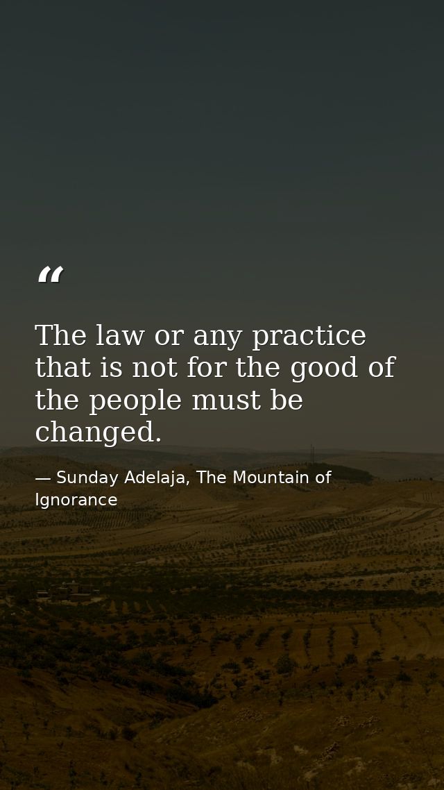 The law or any practice that is not for the good of the people must be changed. — Sunday Adelaja, The Mountain of Ignorance