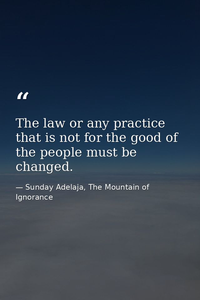 The law or any practice that is not for the good of the people must be changed. — Sunday Adelaja, The Mountain of Ignorance