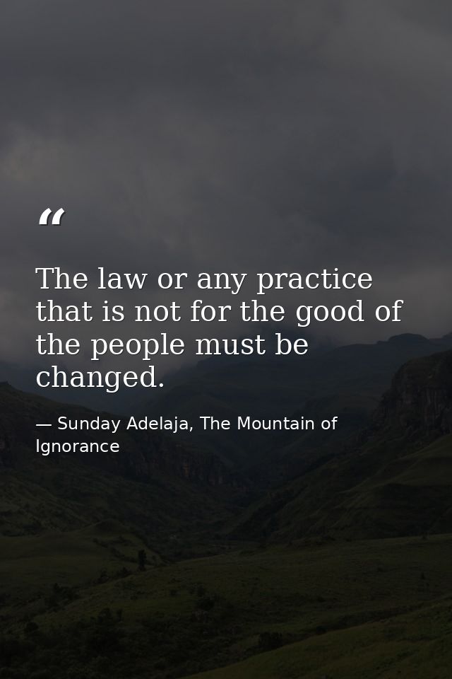 The law or any practice that is not for the good of the people must be changed. — Sunday Adelaja, The Mountain of Ignorance