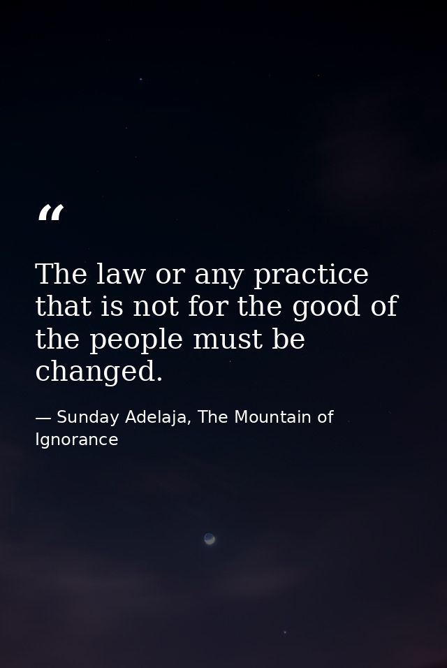 The law or any practice that is not for the good of the people must be changed. — Sunday Adelaja, The Mountain of Ignorance
