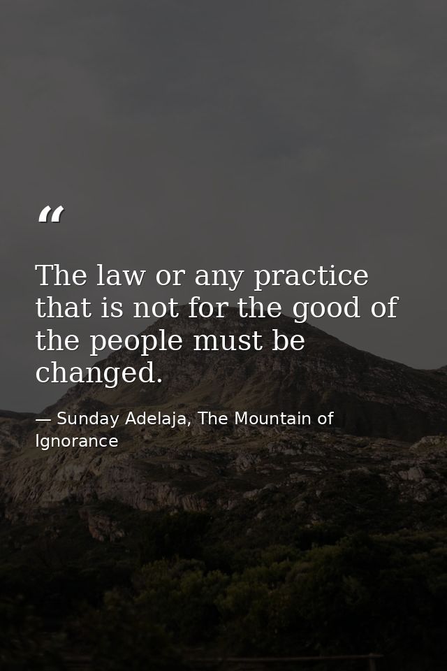 The law or any practice that is not for the good of the people must be changed. — Sunday Adelaja, The Mountain of Ignorance