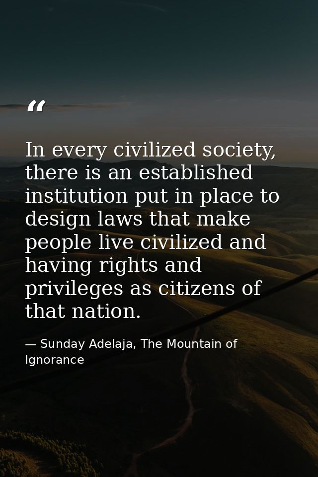 In every civilized society, there is an established institution put in place to design laws that make people live civili — Sunday Adelaja, The Mountain of Ignorance