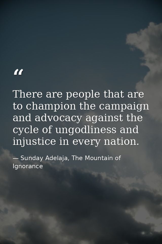 There are people that are to champion the campaign and advocacy against the cycle of ungodliness and injustice in every  — Sunday Adelaja, The Mountain of Ignorance