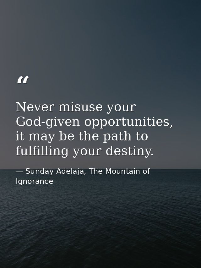 Never misuse your God-given opportunities, it may be the path to fulfilling your destiny. — Sunday Adelaja, The Mountain of Ignorance