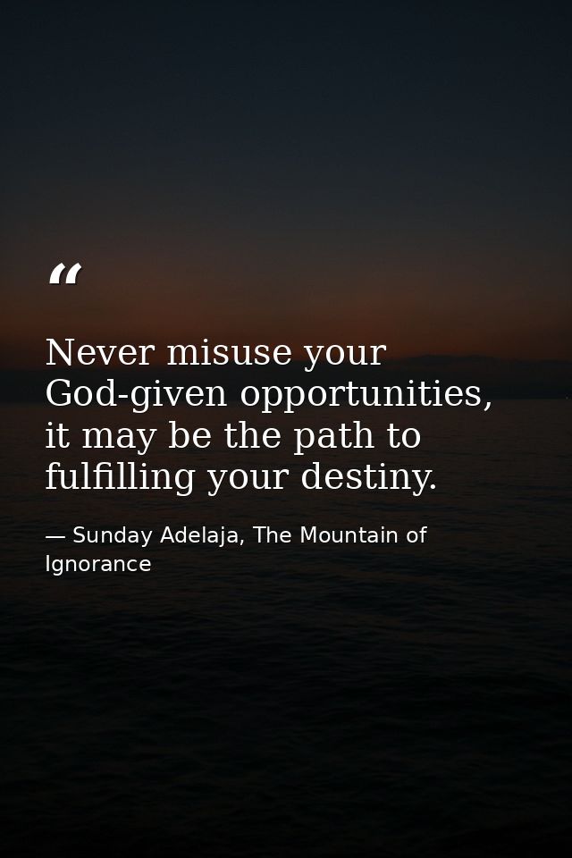 Never misuse your God-given opportunities, it may be the path to fulfilling your destiny. — Sunday Adelaja, The Mountain of Ignorance