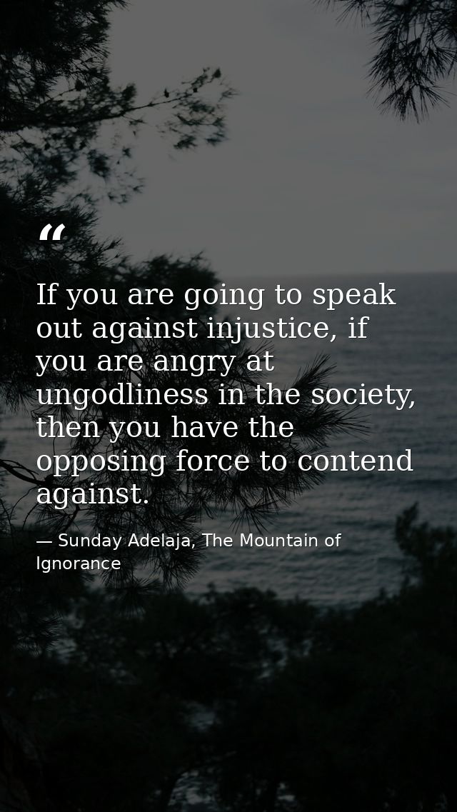 If you are going to speak out against injustice, if you are angry at ungodliness in the society, then you have the oppos — Sunday Adelaja, The Mountain of Ignorance
