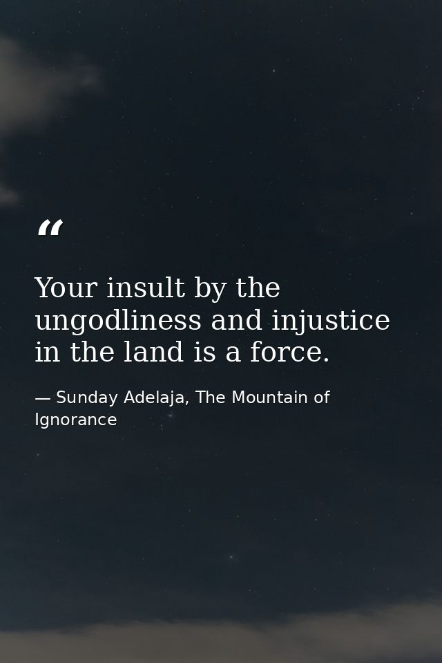 Your insult by the ungodliness and injustice in the land is a force. — Sunday Adelaja, The Mountain of Ignorance