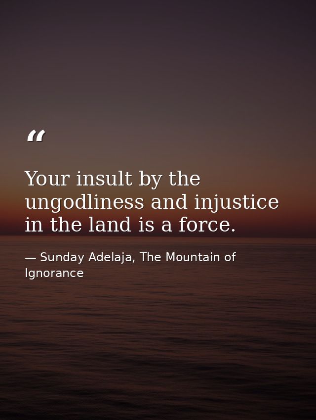 Your insult by the ungodliness and injustice in the land is a force. — Sunday Adelaja, The Mountain of Ignorance