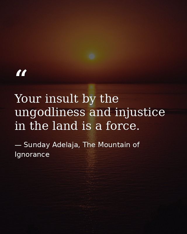 Your insult by the ungodliness and injustice in the land is a force. — Sunday Adelaja, The Mountain of Ignorance
