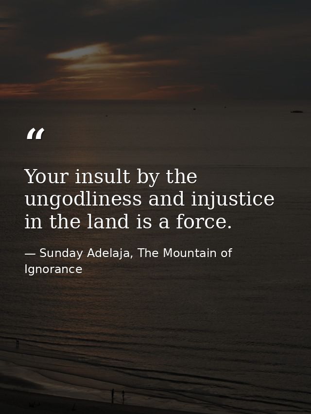 Your insult by the ungodliness and injustice in the land is a force. — Sunday Adelaja, The Mountain of Ignorance