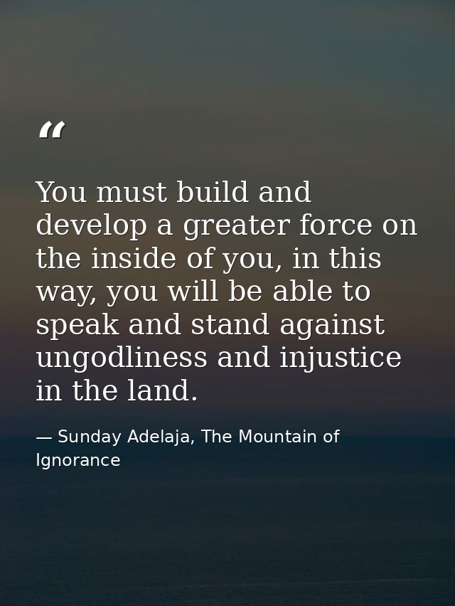 You must build and develop a greater force on the inside of you, in this way, you will be able to speak and stand agains — Sunday Adelaja, The Mountain of Ignorance