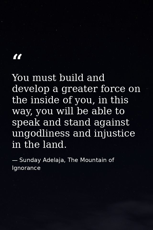 You must build and develop a greater force on the inside of you, in this way, you will be able to speak and stand agains — Sunday Adelaja, The Mountain of Ignorance