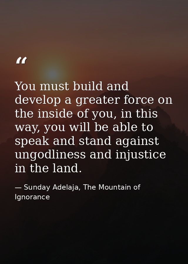 You must build and develop a greater force on the inside of you, in this way, you will be able to speak and stand agains — Sunday Adelaja, The Mountain of Ignorance